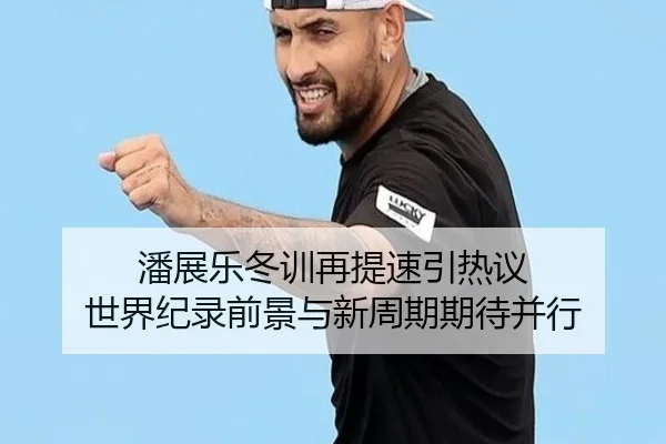 潘展乐冬训再提速引热议 世界纪录前景与新周期期待并行