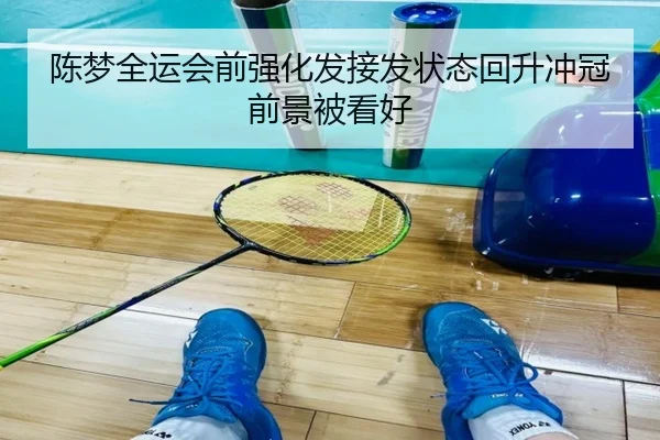 陈梦全运会前强化发接发状态回升冲冠前景被看好